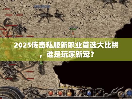 2025传奇私服新职业首选大比拼，谁是玩家新宠？