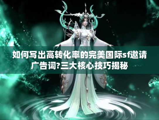 如何写出高转化率的完美国际sf邀请广告词?三大核心技巧揭秘 如何写出高转化率的完美国际sf邀请广告词?三大核心技巧揭秘