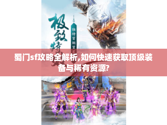 蜀门sf攻略全解析,如何快速获取顶级装备与稀有资源?