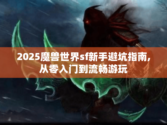 2025魔兽世界sf新手避坑指南,从零入门到流畅游玩