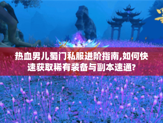 热血男儿蜀门私服进阶指南,如何快速获取稀有装备与副本速通?