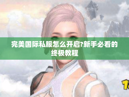 完美国际私服怎么开启?新手必看的终极教程 完美国际私服怎么开启?新手必看的终极教程