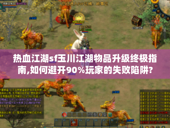 热血江湖sf玉川江湖物品升级终极指南,如何避开90%玩家的失败陷阱?