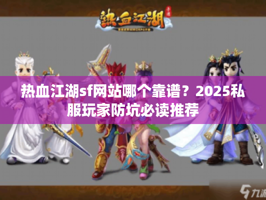 热血江湖sf网站哪个靠谱？2025私服玩家防坑必读推荐