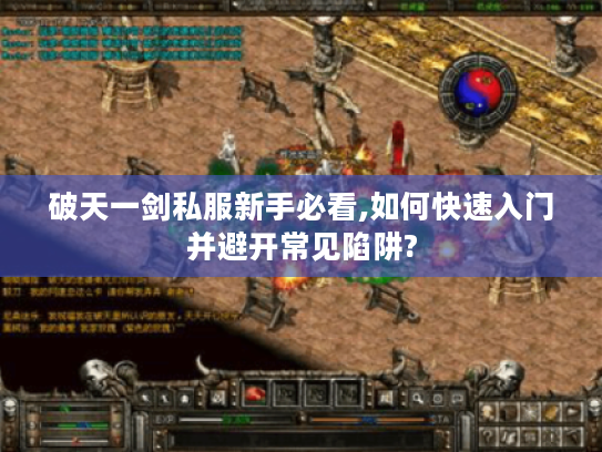 破天一剑私服新手必看,如何快速入门并避开常见陷阱? 破天一剑私服新手必看,如何快速入门并避开常见陷阱?