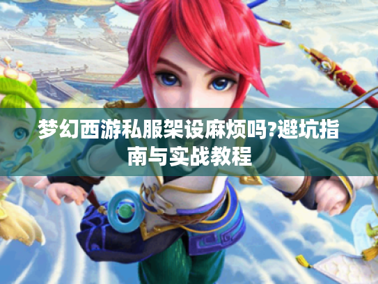 梦幻西游私服架设麻烦吗?避坑指南与实战教程