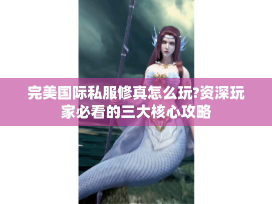 完美国际私服修真怎么玩?资深玩家必看的三大核心攻略
