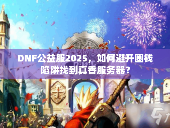 DNF公益服2025，如何避开圈钱陷阱找到真香服务器？