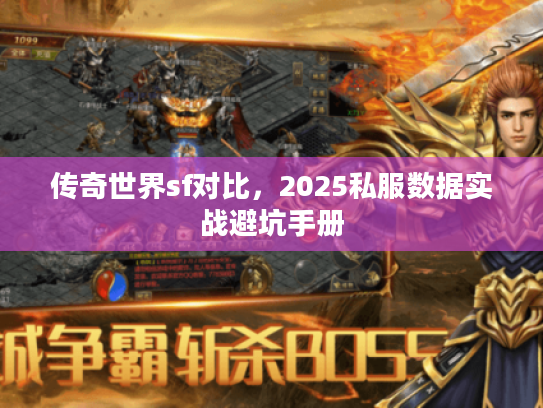 传奇世界sf对比,2025私服数据实战避坑手册 传奇世界sf对比,2025私服数据实战避坑手册
