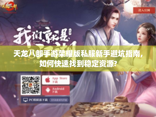 天龙八部手游荣耀版私服新手避坑指南,如何快速找到稳定资源?
