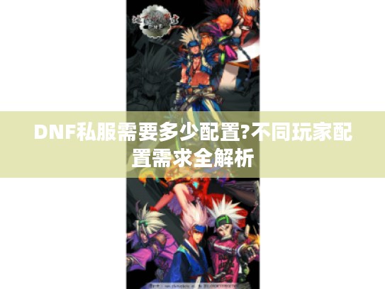 DNF私服需要多少配置?不同玩家配置需求全解析