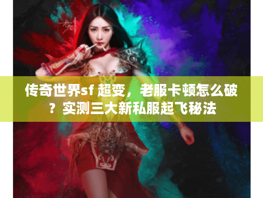 传奇世界sf 超变,老服卡顿怎么破?实测三大新私服起飞秘法 传奇世界sf 超变,老服卡顿怎么破?实测三大新私服起飞秘法