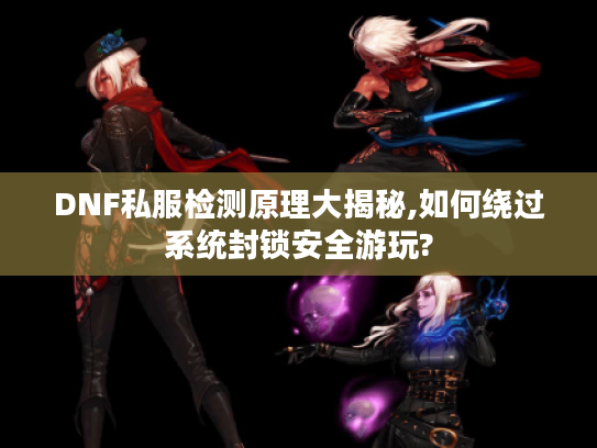DNF私服检测原理大揭秘,如何绕过系统封锁安全游玩?