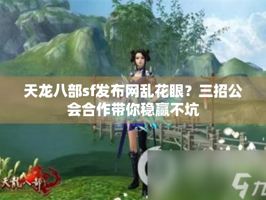 天龙八部sf发布网乱花眼？三招公会合作带你稳赢不坑