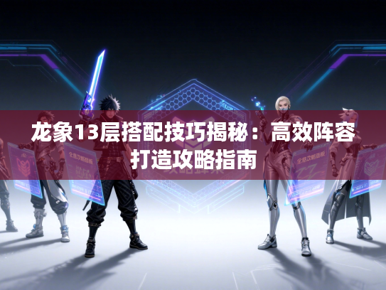 龙象13层搭配技巧揭秘：高效阵容打造攻略指南