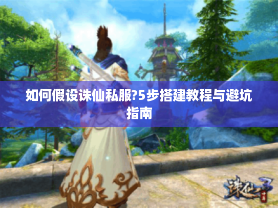 如何假设诛仙私服?5步搭建教程与避坑指南