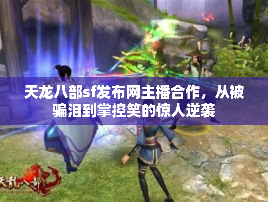 天龙八部sf发布网主播合作，从被骗泪到掌控笑的惊人逆袭