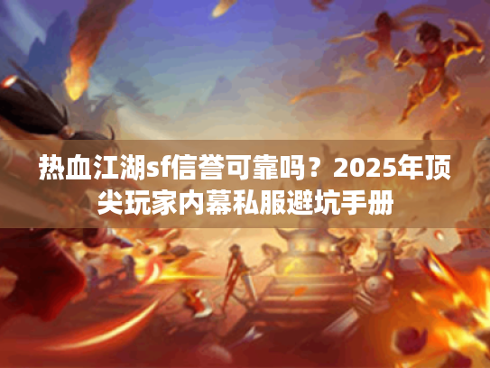 热血江湖sf信誉可靠吗？2025年顶尖玩家内幕私服避坑手册