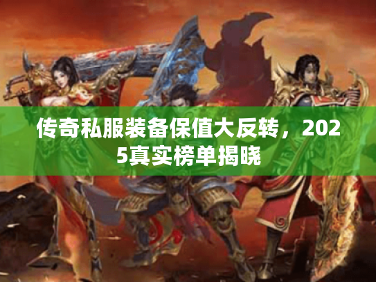 传奇私服装备保值大反转，2025真实榜单揭晓
