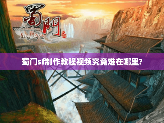 蜀门sf制作教程视频究竟难在哪里? 蜀门sf制作教程视频究竟难在哪里?