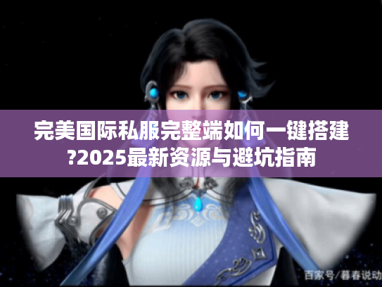 完美国际私服完整端如何一键搭建?2025最新资源与避坑指南