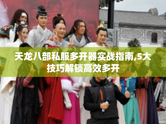 天龙八部私服多开器实战指南,5大技巧解锁高效多开