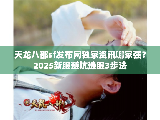 天龙八部sf发布网独家资讯哪家强？2025新服避坑选服3步法