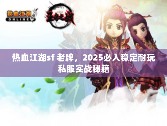 热血江湖sf 老牌，2025必入稳定耐玩私服实战秘籍