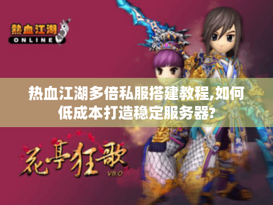 热血江湖多倍私服搭建教程,如何低成本打造稳定服务器?