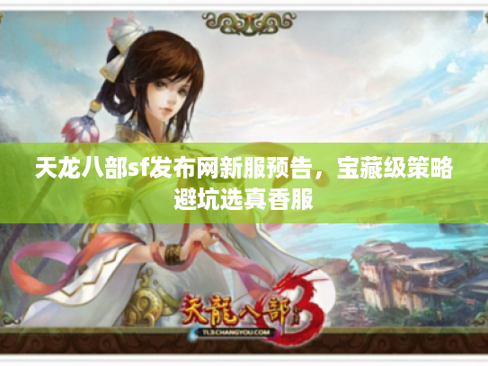 天龙八部sf发布网新服预告，宝藏级策略避坑选真香服