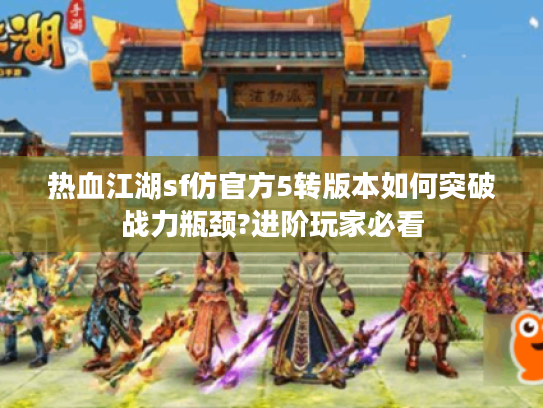 热血江湖sf仿官方5转版本如何突破战力瓶颈?进阶玩家必看