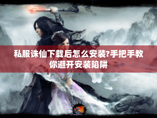 私服诛仙下载后怎么安装?手把手教你避开安装陷阱