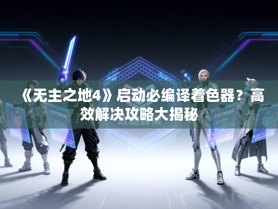 《无主之地4》启动必编译着色器？高效解决攻略大揭秘