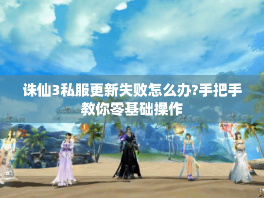 诛仙3私服更新失败怎么办?手把手教你零基础操作