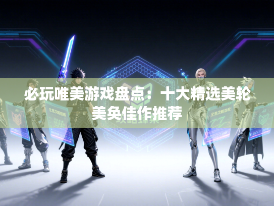 必玩唯美游戏盘点：十大精选美轮美奂佳作推荐