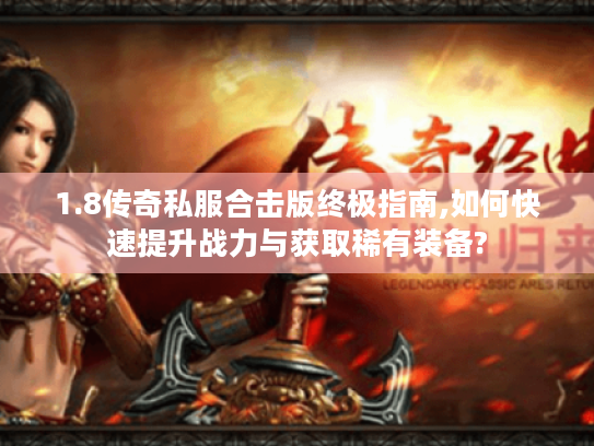 1.8传奇私服合击版终极指南,如何快速提升战力与获取稀有装备?