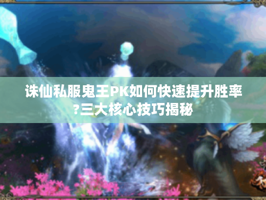 诛仙私服鬼王PK如何快速提升胜率?三大核心技巧揭秘