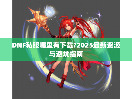 DNF私服哪里有下载?2025最新资源与避坑指南