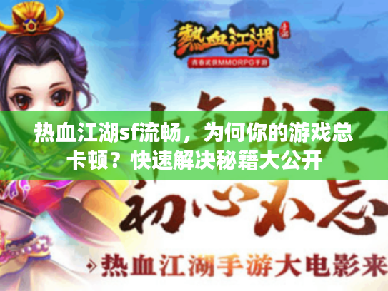 热血江湖sf流畅，为何你的游戏总卡顿？快速解决秘籍大公开