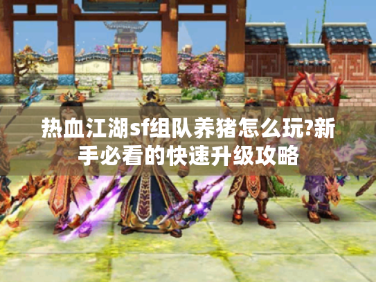 热血江湖sf组队养猪怎么玩?新手必看的快速升级攻略