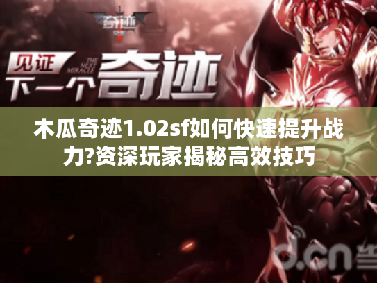 木瓜奇迹1.02sf如何快速提升战力?资深玩家揭秘高效技巧