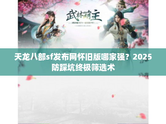 天龙八部sf发布网怀旧版哪家强？2025防踩坑终极筛选术