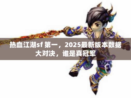 热血江湖sf 第一，2025最新版本数据大对决，谁是真冠军