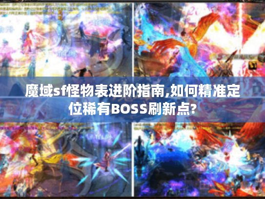 魔域sf怪物表进阶指南,如何精准定位稀有BOSS刷新点?