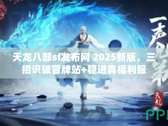 天龙八部sf发布网 2025新版，三招识破冒牌站+稳进真福利服