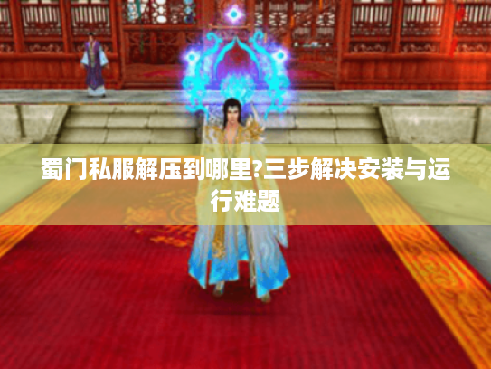 蜀门私服解压到哪里?三步解决安装与运行难题