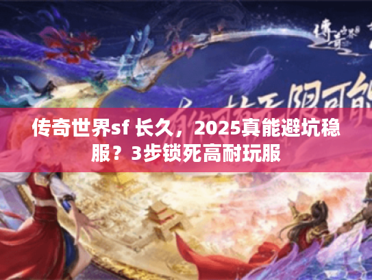 传奇世界sf 长久，2025真能避坑稳服？3步锁死高耐玩服