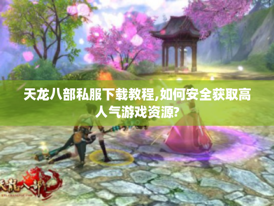 天龙八部私服下载教程,如何安全获取高人气游戏资源? 天龙八部私服下载教程,如何安全获取高人气游戏资源?