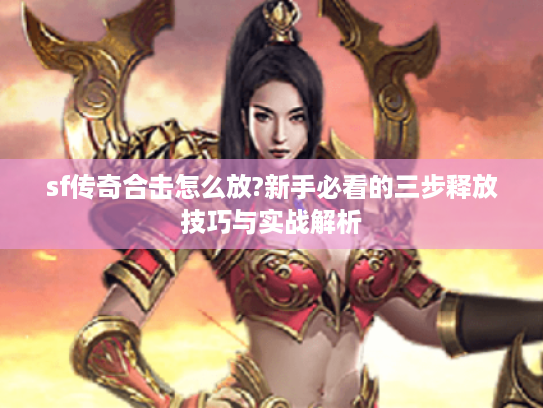 sf传奇合击怎么放?新手必看的三步释放技巧与实战解析 sf传奇合击怎么放?新手必看的三步释放技巧与实战解析