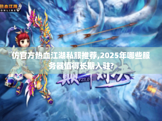 仿官方热血江湖私服推荐,2025年哪些服务器值得长期入驻?